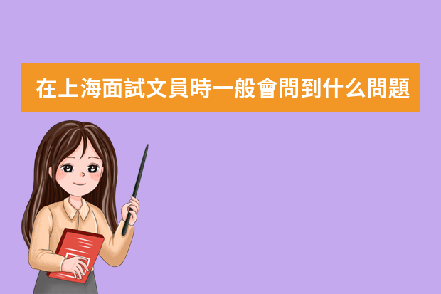 在上海面試文員時一般會問到什么問題？各位多給點兒建議啊，我先謝了啦啊